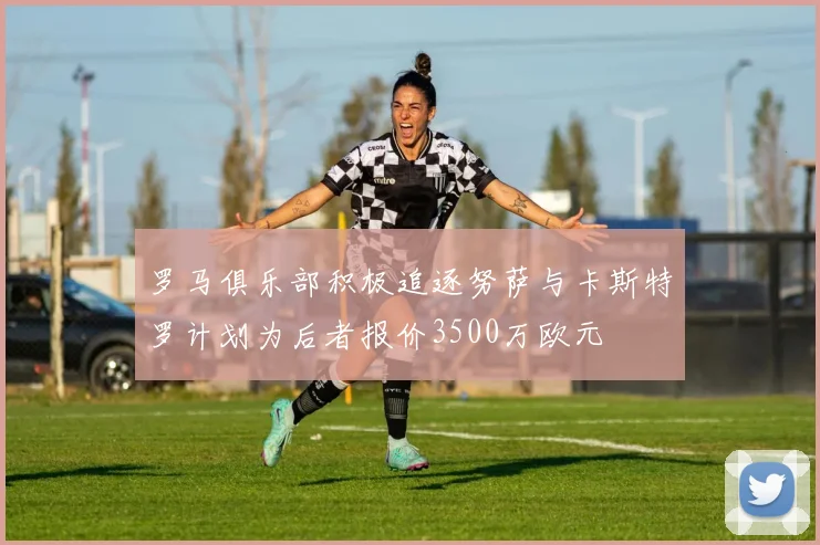 罗马俱乐部积极追逐努萨与卡斯特罗计划为后者报价3500万欧元