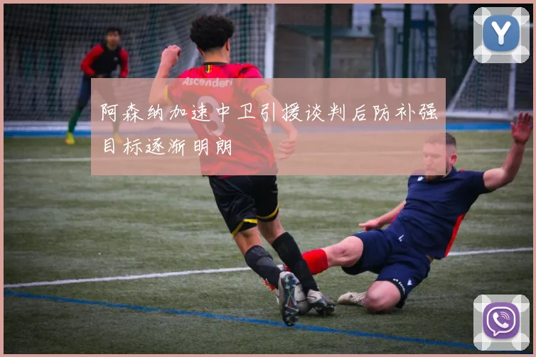 阿森纳加速中卫引援谈判后防补强目标逐渐明朗