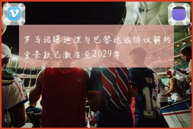 罗马诺曝迪涅与巴黎达成协议解约金条款已激活至2029年