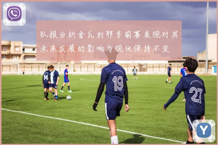 队报分析舍瓦利耶季前赛表现对其未来发展的影响与现状保持不变