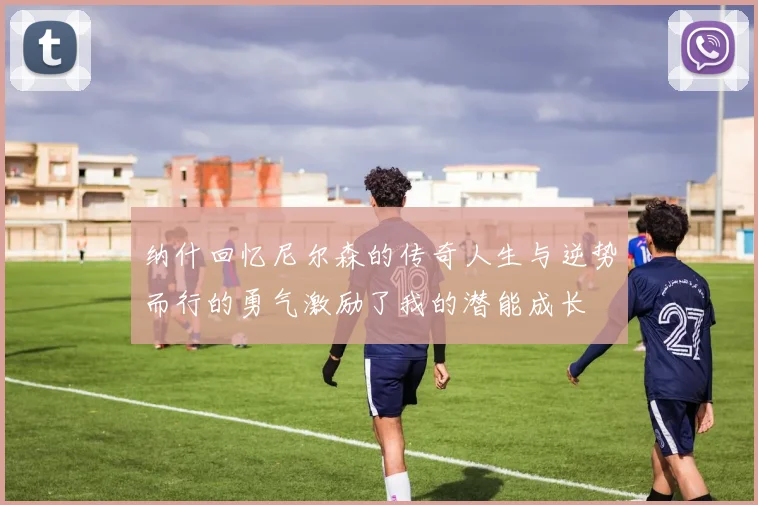 纳什回忆尼尔森的传奇人生与逆势而行的勇气激励了我的潜能成长