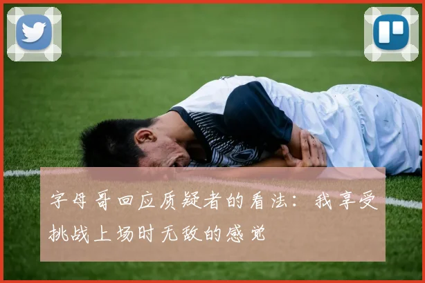 字母哥回应质疑者的看法：我享受挑战上场时无敌的感觉
