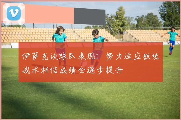 伊萨克谈球队表现：努力适应教练战术相信成绩会逐步提升