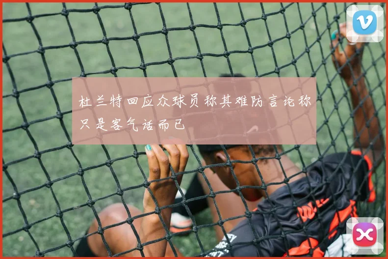 杜兰特回应众球员称其难防言论称只是客气话而已