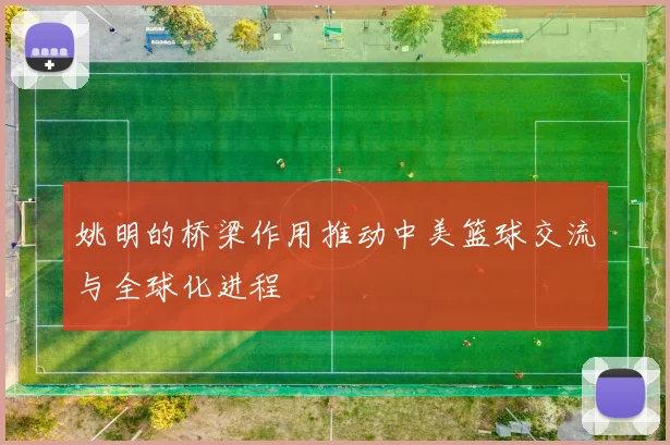 姚明的桥梁作用推动中美篮球交流与全球化进程